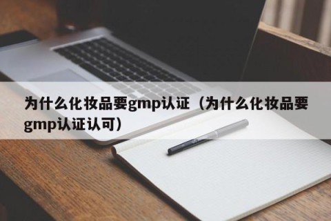 为什么化妆品要gmp认证（为什么化妆品要gmp认证认可）