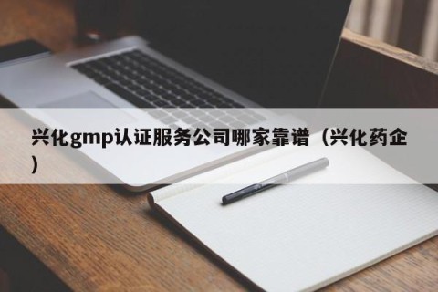 兴化gmp认证服务公司哪家靠谱（兴化药企）