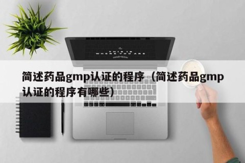 简述药品gmp认证的程序（简述药品gmp认证的程序有哪些）