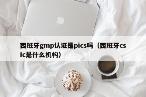 西班牙gmp认证是pics吗（西班牙csic是什么机构）