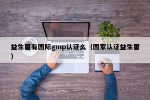 益生菌有国际gmp认证么（国家认证益生菌）
