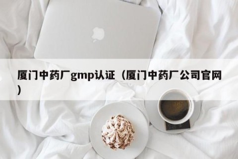 厦门中药厂gmp认证（厦门中药厂公司官网）