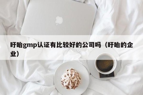盱眙gmp认证有比较好的公司吗（盱眙的企业）