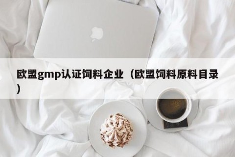 欧盟gmp认证饲料企业（欧盟饲料原料目录）