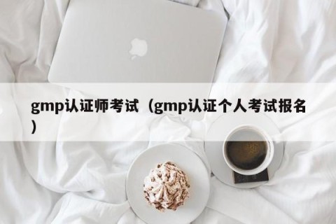 gmp认证师考试（gmp认证个人考试报名）