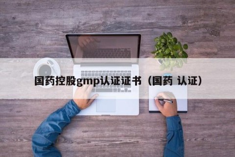 国药控股gmp认证证书（国药 认证）
