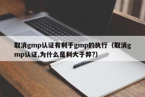取消gmp认证有利于gmp的执行（取消gmp认证,为什么是利大于弊?）
