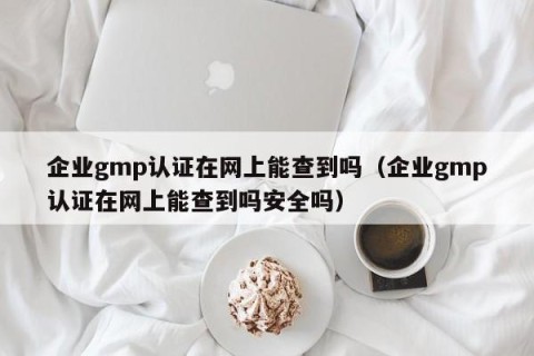 企业gmp认证在网上能查到吗（企业gmp认证在网上能查到吗安全吗）