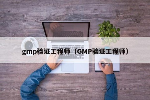 gmp验证工程师（GMP验证工程师）