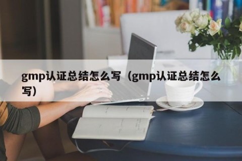 gmp认证总结怎么写（gmp认证总结怎么写）