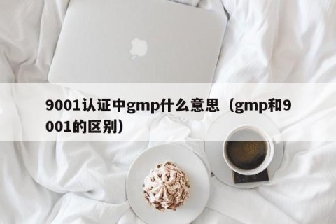 9001认证中gmp什么意思（gmp和9001的区别）