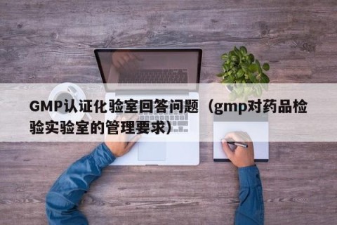GMP认证化验室回答问题（gmp对药品检验实验室的管理要求）