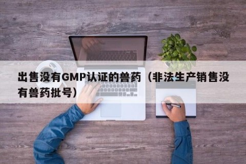 出售没有GMP认证的兽药（非法生产销售没有兽药批号）