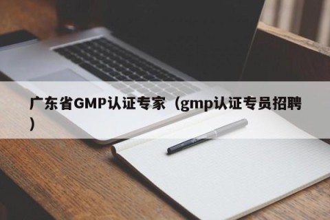 广东省GMP认证专家（gmp认证专员招聘）
