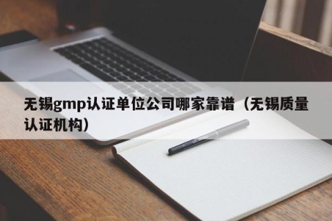 无锡gmp认证单位公司哪家靠谱（无锡质量认证机构）