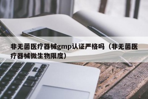 非无菌医疗器械gmp认证严格吗（非无菌医疗器械微生物限度）