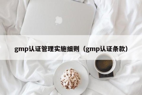 gmp认证管理实施细则（gmp认证条款）