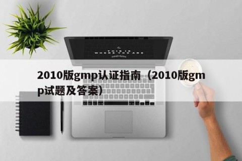 2010版gmp认证指南（2010版gmp试题及答案）