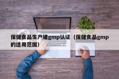保健食品生产建gmp认证（保健食品gmp的适用范围）