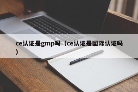 ce认证是gmp吗（ce认证是国际认证吗）