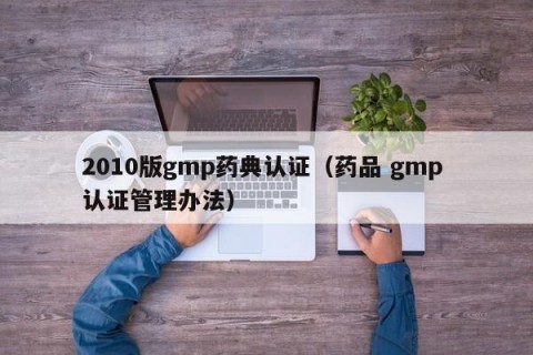 2010版gmp药典认证（药品 gmp 认证管理办法）