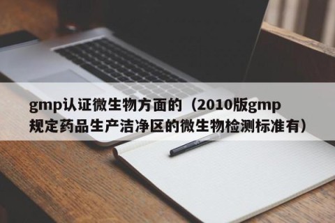 gmp认证微生物方面的（2010版gmp规定药品生产洁净区的微生物检测标准有）