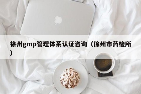 徐州gmp管理体系认证咨询（徐州市药检所）