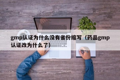 gmp认证为什么没有省份缩写（药品gmp认证改为什么了）