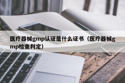 医疗器械gmp认证是什么证书（医疗器械gmp检查判定）