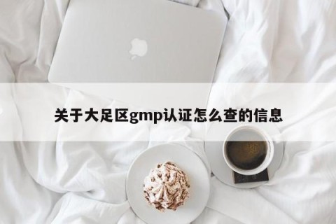 关于大足区gmp认证怎么查的信息