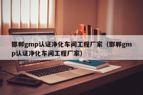 邯郸gmp认证净化车间工程厂家（邯郸gmp认证净化车间工程厂家）