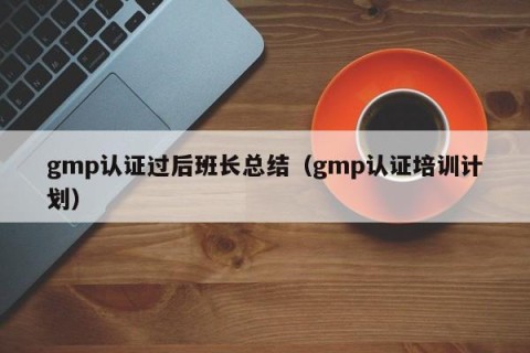 gmp认证过后班长总结（gmp认证培训计划）