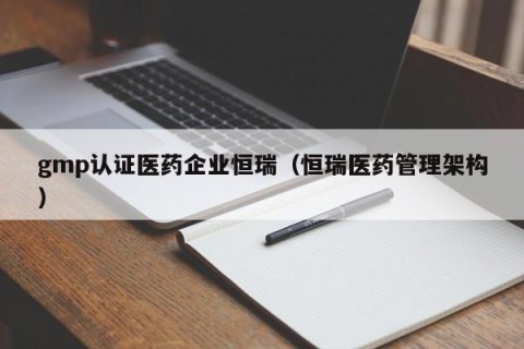 gmp认证医药企业恒瑞（恒瑞医药管理架构）