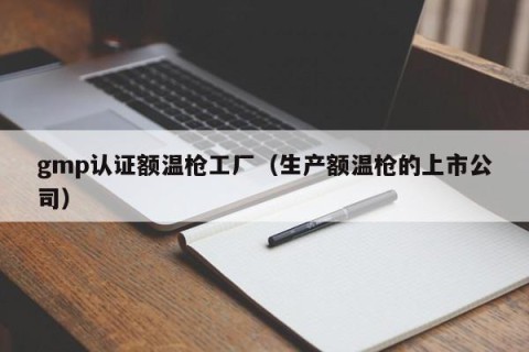 gmp认证额温枪工厂（生产额温枪的上市公司）