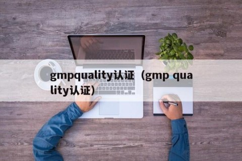 gmpquality认证（gmp quality认证）