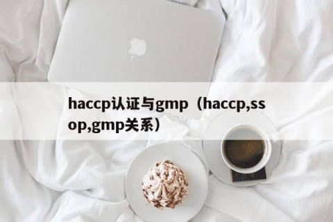 haccp认证与gmp（haccp,ssop,gmp关系）