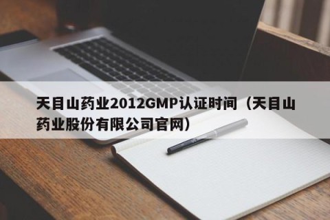 天目山药业2012GMP认证时间（天目山药业股份有限公司官网）
