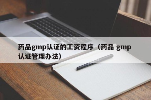药品gmp认证的工资程序（药品 gmp 认证管理办法）
