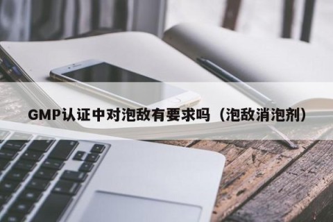 GMP认证中对泡敌有要求吗（泡敌消泡剂）