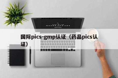 国际pics-gmp认证（药品pics认证）