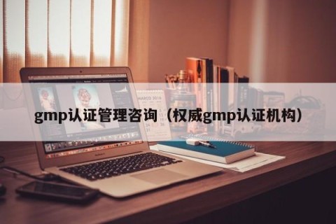 gmp认证管理咨询（权威gmp认证机构）
