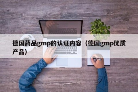 德国药品gmp的认证内容（德国gmp优质产品）