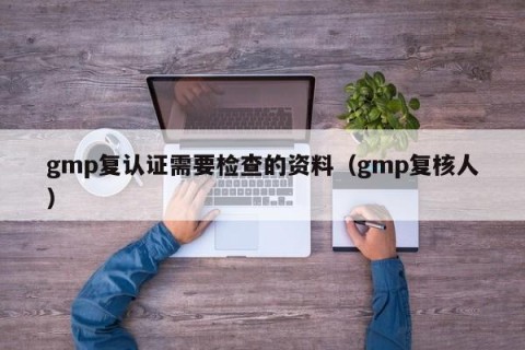 gmp复认证需要检查的资料（gmp复核人）