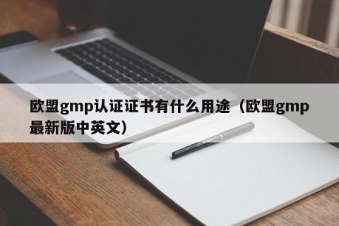 欧盟gmp认证证书有什么用途（欧盟gmp最新版中英文）