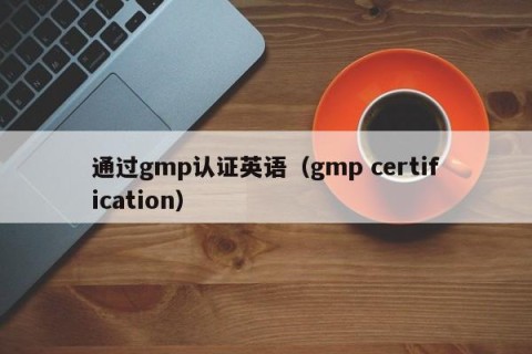 通过gmp认证英语（gmp certification）