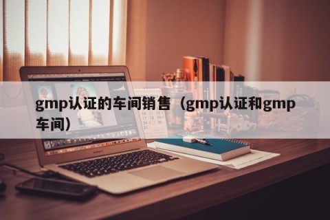 gmp认证的车间销售（gmp认证和gmp车间）
