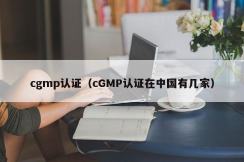 cgmp认证（cGMP认证在中国有几家）