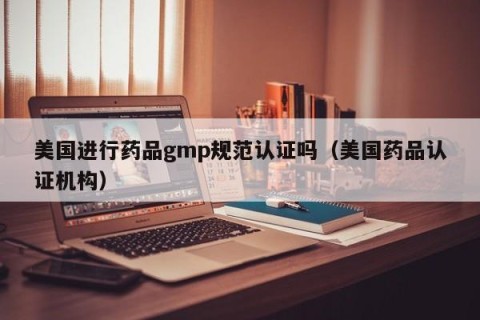 美国进行药品gmp规范认证吗（美国药品认证机构）
