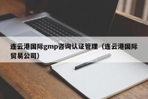 连云港国际gmp咨询认证管理（连云港国际贸易公司）