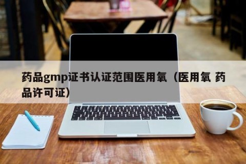 药品gmp证书认证范围医用氧（医用氧 药品许可证）